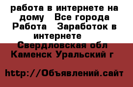 работа в интернете на дому - Все города Работа » Заработок в интернете   . Свердловская обл.,Каменск-Уральский г.